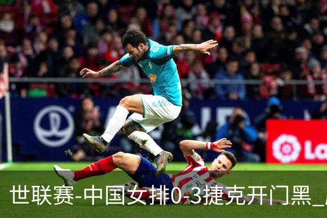 世联赛-中国女排0-3捷克开门黑 唐欣空砍18分吴梦洁伤停